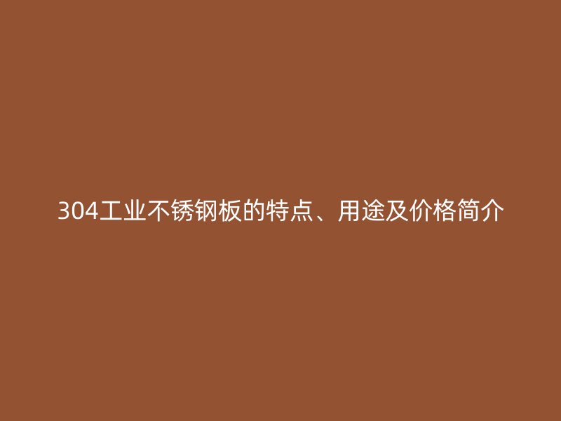 304工業(yè)不銹鋼板的特點(diǎn)、用途及價(jià)格簡介