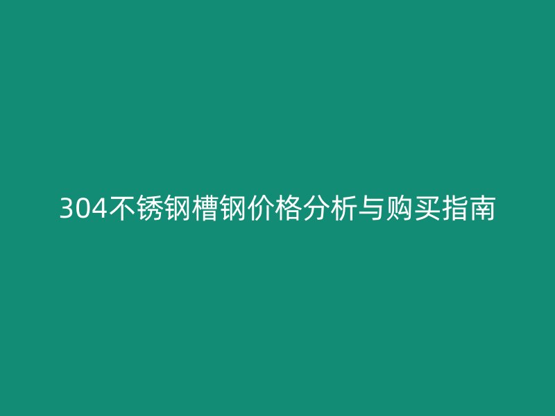 304不銹鋼槽鋼價(jià)格分析與購(gòu)買指南