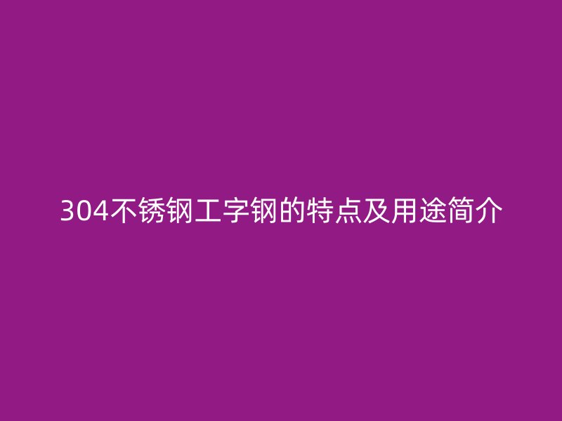 304不銹鋼工字鋼的特點(diǎn)及用途簡介