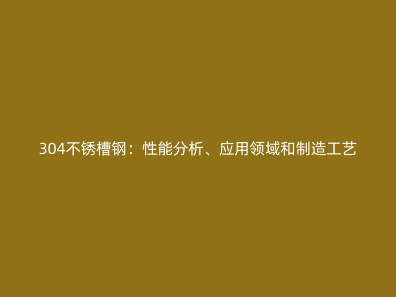 304不銹槽鋼：性能分析、應用領(lǐng)域和制造工藝