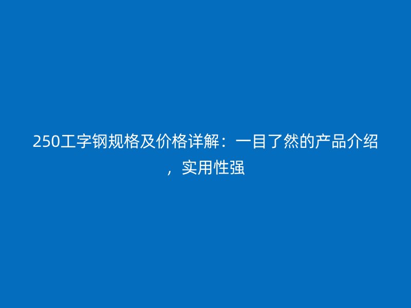 250工字鋼規(guī)格及價(jià)格詳解：一目了然的產(chǎn)品介紹，實(shí)用性強(qiáng)