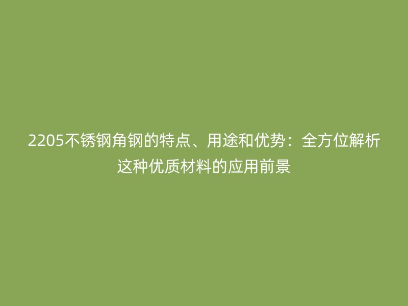 2205不銹鋼角鋼的特點、用途和優(yōu)勢：全方位解析這種優(yōu)質(zhì)材料的應用前景