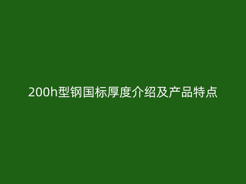 200h型鋼國(guó)標(biāo)厚度介紹及產(chǎn)品特點(diǎn)