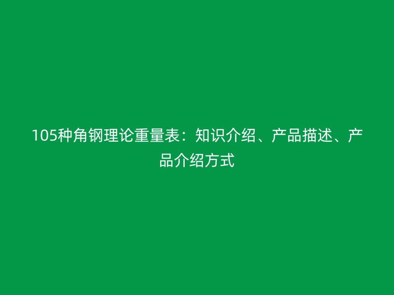105種角鋼理論重量表：知識介紹、產(chǎn)品描述、產(chǎn)品介紹方式