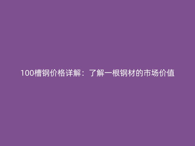 100槽鋼價(jià)格詳解：了解一根鋼材的市場價(jià)值