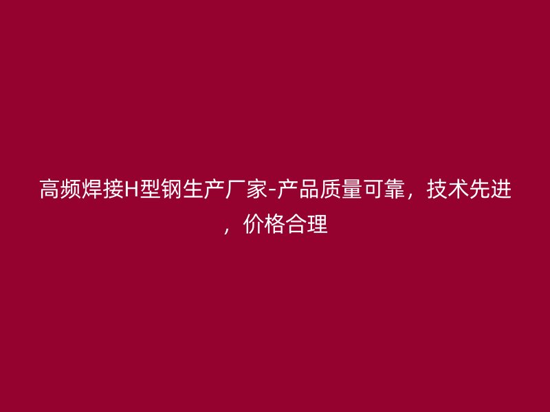 高頻焊接H型鋼生產(chǎn)廠家-產(chǎn)品質(zhì)量可靠，技術(shù)先進(jìn)，價格合理