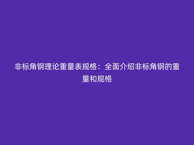 非標角鋼理論重量表規(guī)格：全面介紹非標角鋼的重量和規(guī)格