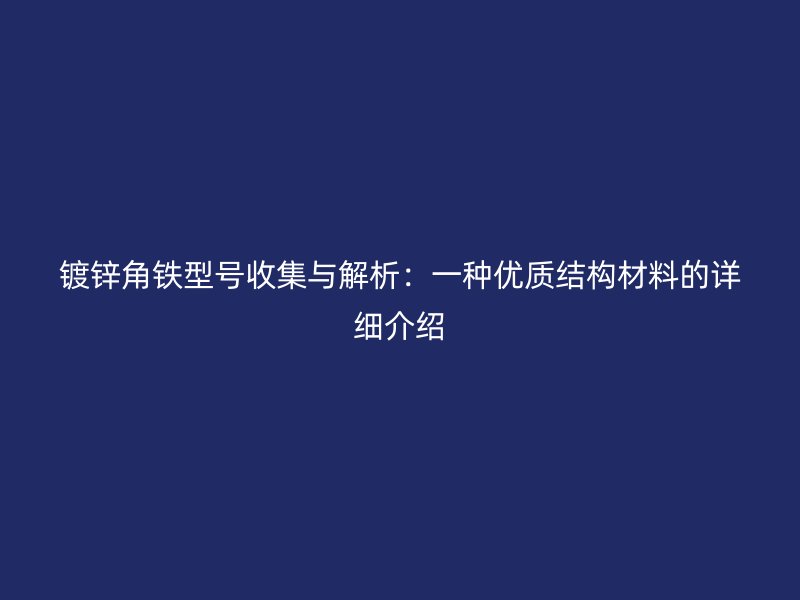 鍍鋅角鐵型號收集與解析：一種優(yōu)質(zhì)結(jié)構(gòu)材料的詳細(xì)介紹