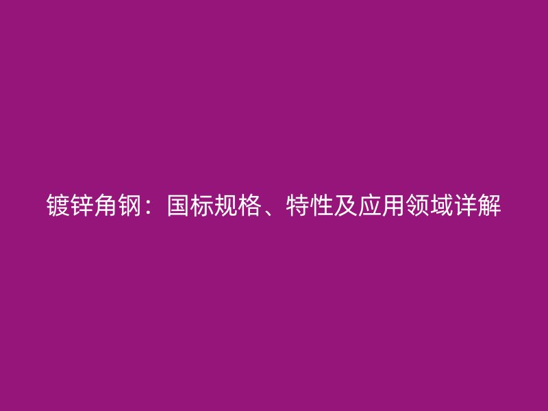 鍍鋅角鋼：國標規(guī)格、特性及應用領(lǐng)域詳解