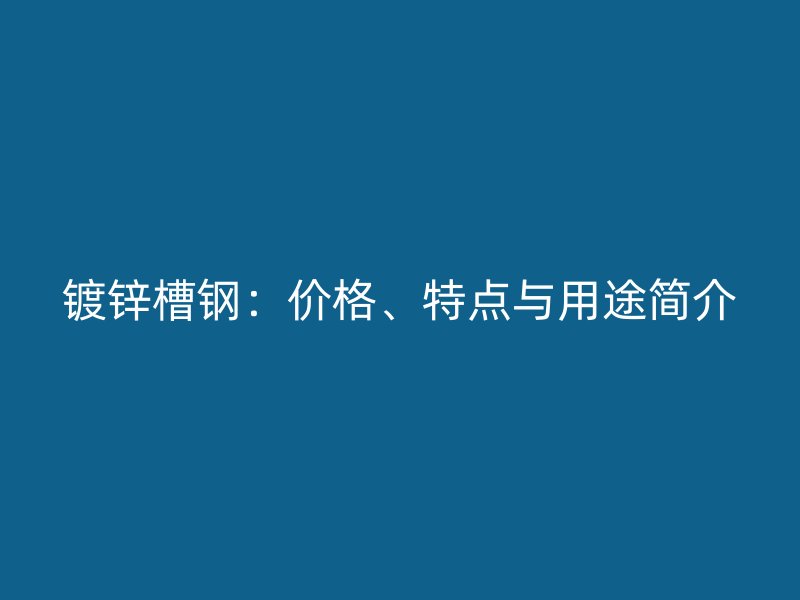鍍鋅槽鋼：價(jià)格、特點(diǎn)與用途簡(jiǎn)介