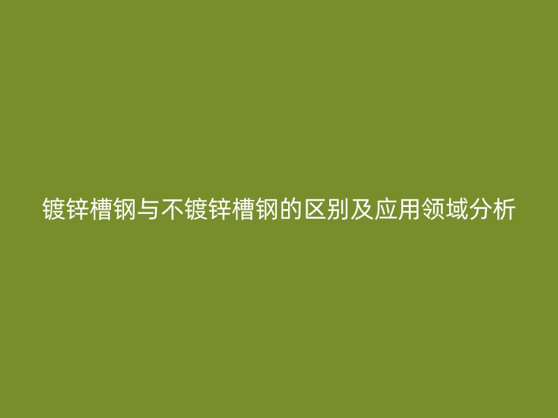鍍鋅槽鋼與不鍍鋅槽鋼的區(qū)別及應用領域分析