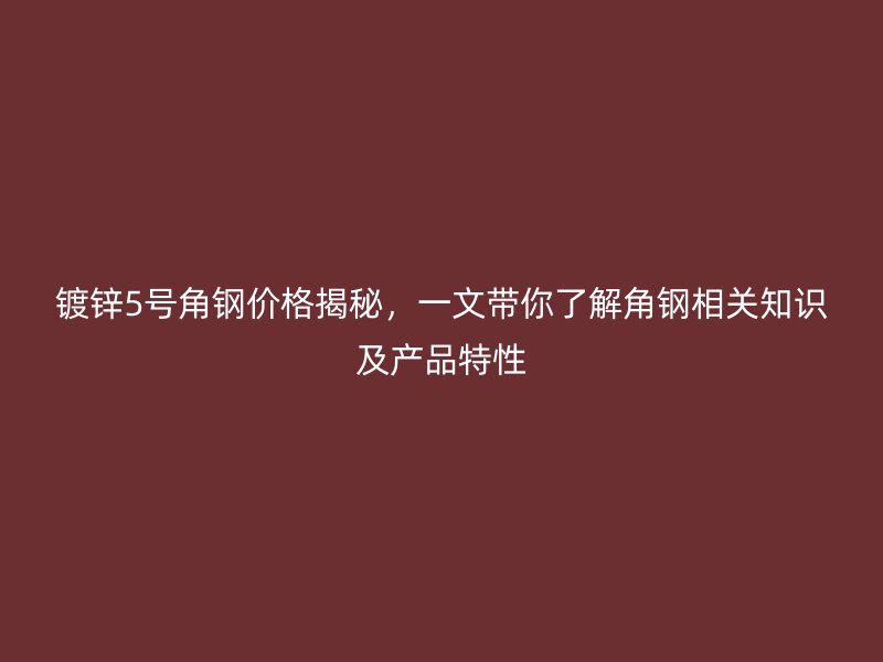 鍍鋅5號角鋼價格揭秘，一文帶你了解角鋼相關(guān)知識及產(chǎn)品特性