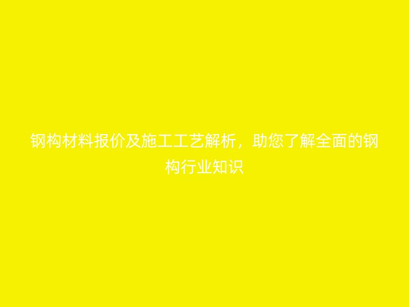 鋼構(gòu)材料報(bào)價(jià)及施工工藝解析，助您了解全面的鋼構(gòu)行業(yè)知識(shí)
