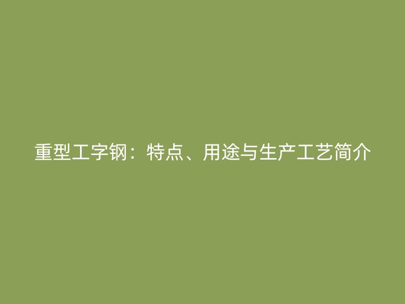 重型工字鋼：特點(diǎn)、用途與生產(chǎn)工藝簡介