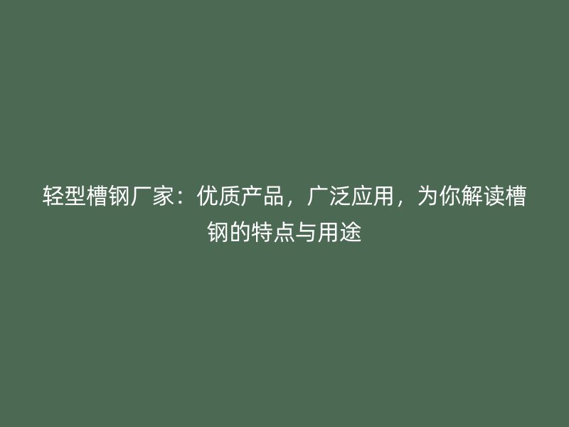 輕型槽鋼廠家：優(yōu)質(zhì)產(chǎn)品，廣泛應(yīng)用，為你解讀槽鋼的特點(diǎn)與用途