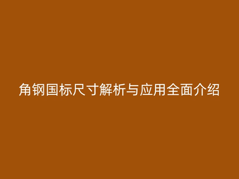 角鋼國(guó)標(biāo)尺寸解析與應(yīng)用全面介紹