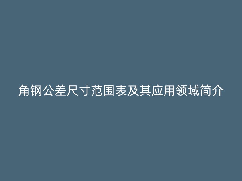 角鋼公差尺寸范圍表及其應(yīng)用領(lǐng)域簡(jiǎn)介