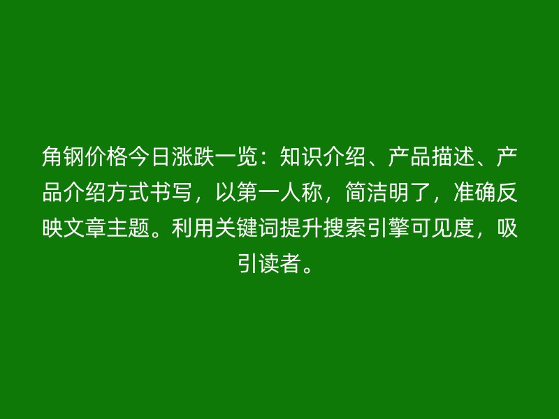 角鋼價(jià)格今日漲跌一覽：知識介紹、產(chǎn)品描述、產(chǎn)品介紹方式書寫，以第一人稱，簡潔明了，準(zhǔn)確反映文章主題。利用關(guān)鍵詞提升搜索引擎可見度，吸引讀者。
