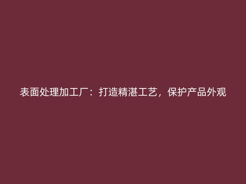 表面處理加工廠：打造精湛工藝，保護產(chǎn)品外觀