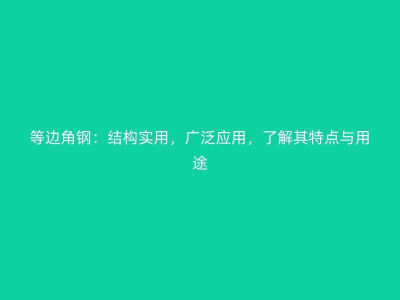 等邊角鋼：結(jié)構(gòu)實用，廣泛應(yīng)用，了解其特點與用途