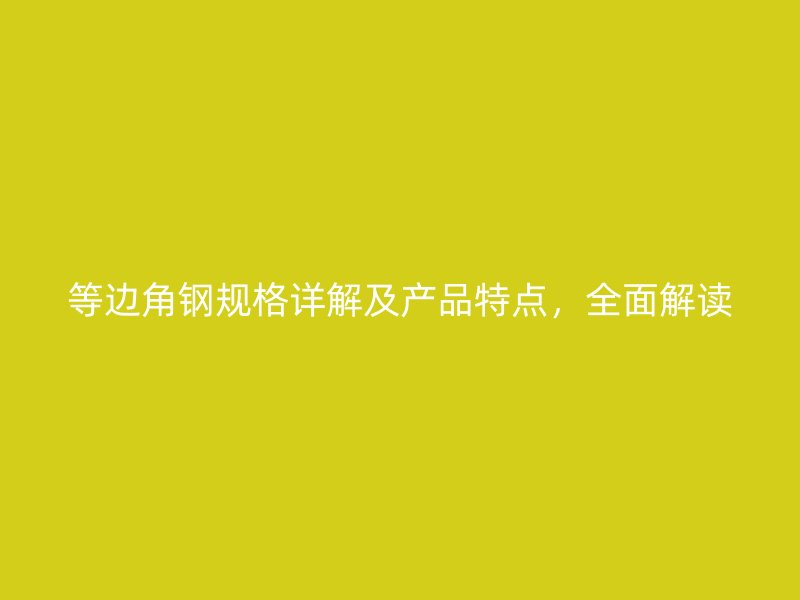 等邊角鋼規(guī)格詳解及產(chǎn)品特點(diǎn)，全面解讀