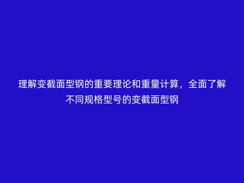 理解變截面型鋼的重要理論和重量計(jì)算，全面了解不同規(guī)格型號(hào)的變截面型鋼