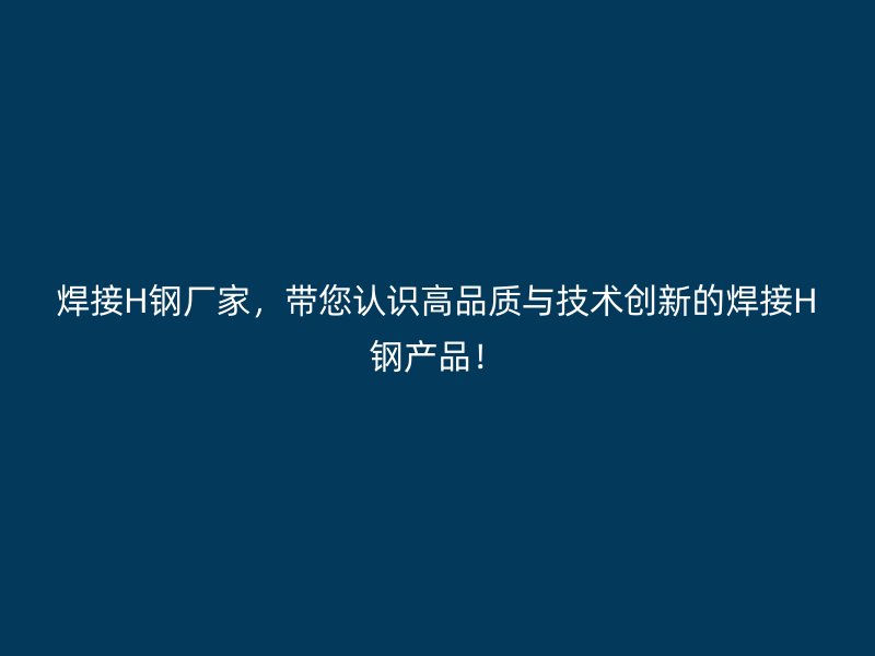 焊接H鋼廠家，帶您認(rèn)識(shí)高品質(zhì)與技術(shù)創(chuàng)新的焊接H鋼產(chǎn)品！