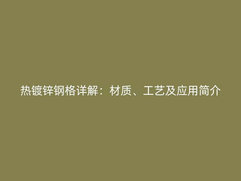 熱鍍鋅鋼格詳解：材質(zhì)、工藝及應(yīng)用簡介