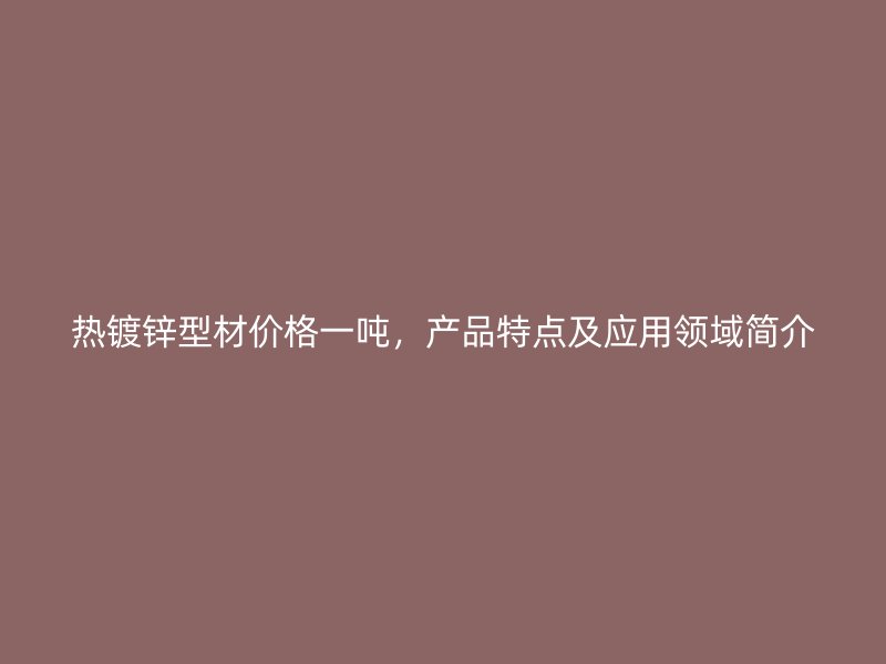 熱鍍鋅型材價格一噸，產(chǎn)品特點及應(yīng)用領(lǐng)域簡介