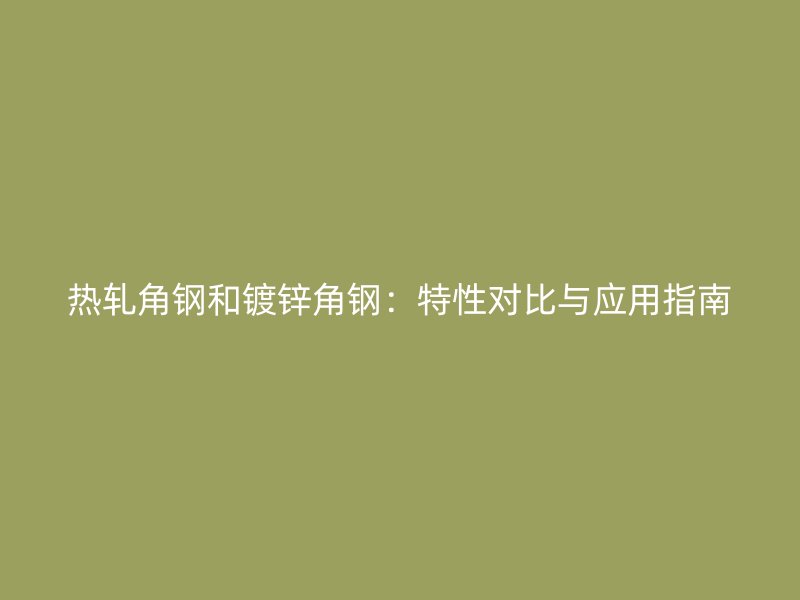 熱軋角鋼和鍍鋅角鋼：特性對比與應(yīng)用指南