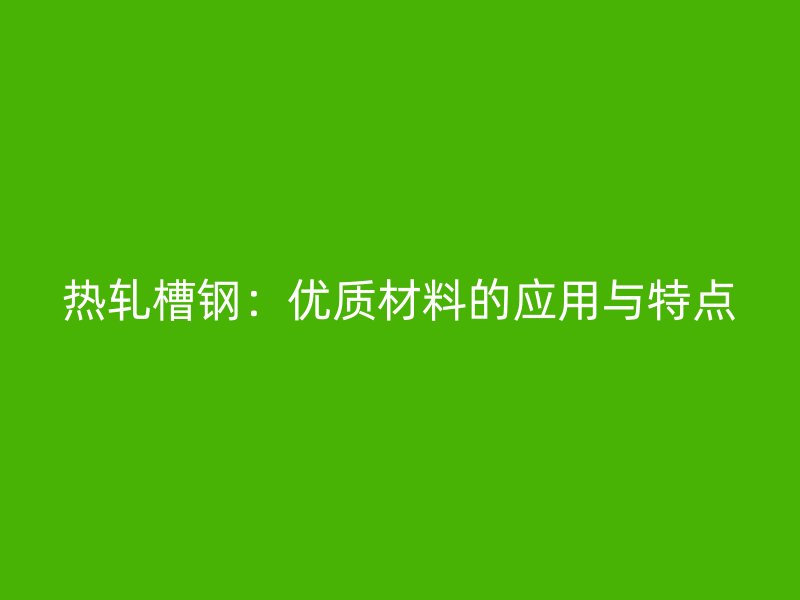 熱軋槽鋼：優(yōu)質(zhì)材料的應(yīng)用與特點