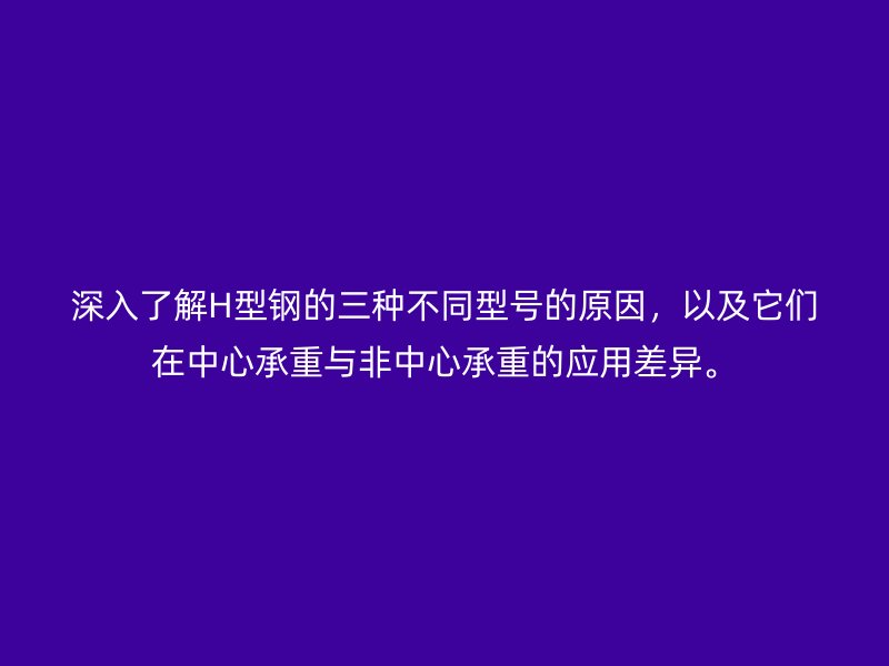 深入了解H型鋼的三種不同型號的原因，以及它們在中心承重與非中心承重的應(yīng)用差異。
