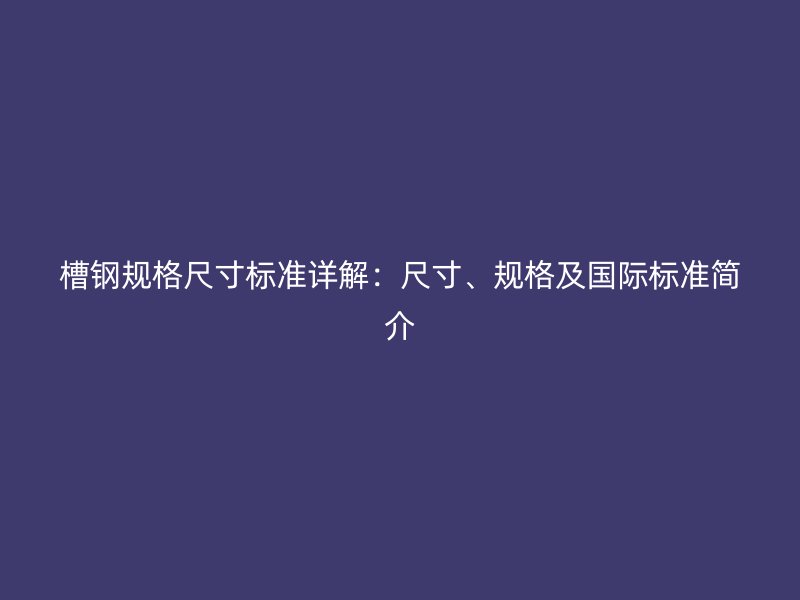 槽鋼規(guī)格尺寸標(biāo)準(zhǔn)詳解：尺寸、規(guī)格及國際標(biāo)準(zhǔn)簡介