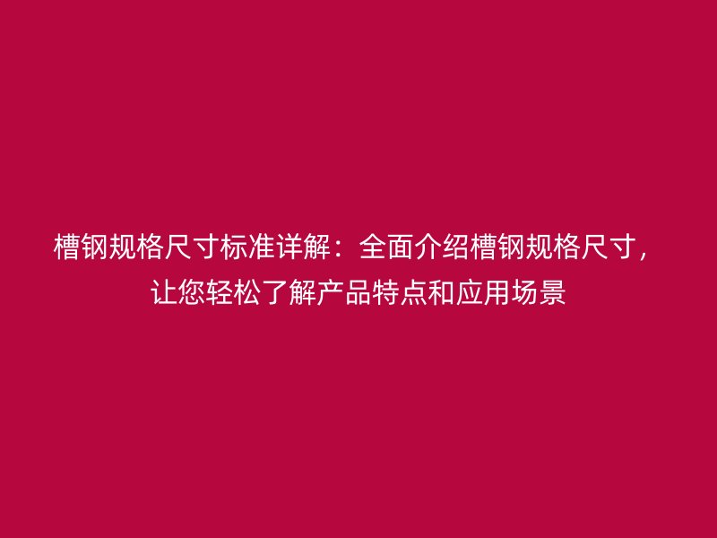 槽鋼規(guī)格尺寸標(biāo)準(zhǔn)詳解：全面介紹槽鋼規(guī)格尺寸，讓您輕松了解產(chǎn)品特點(diǎn)和應(yīng)用場景
