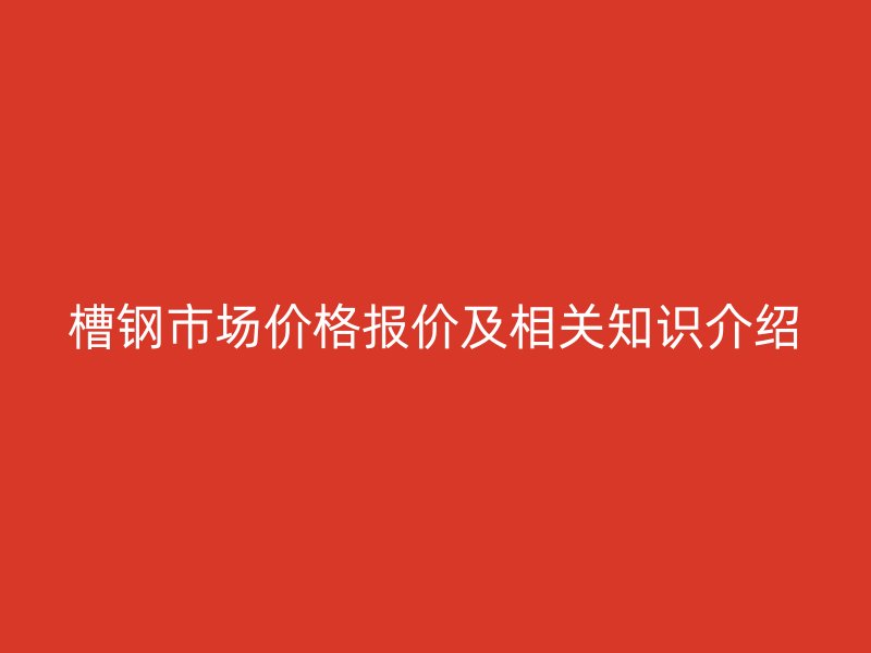 槽鋼市場(chǎng)價(jià)格報(bào)價(jià)及相關(guān)知識(shí)介紹