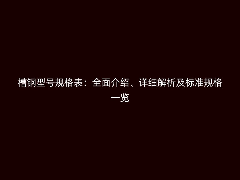 槽鋼型號規(guī)格表：全面介紹、詳細(xì)解析及標(biāo)準(zhǔn)規(guī)格一覽