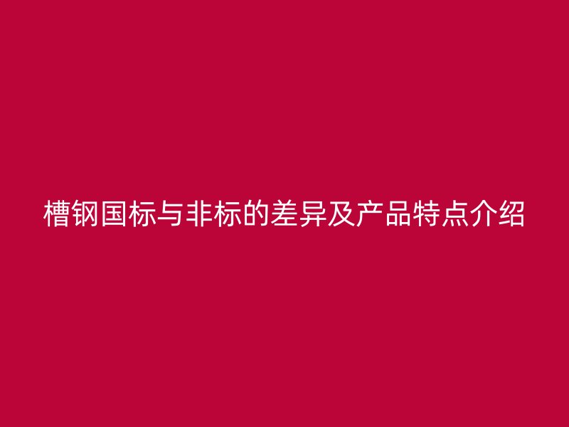 槽鋼國(guó)標(biāo)與非標(biāo)的差異及產(chǎn)品特點(diǎn)介紹