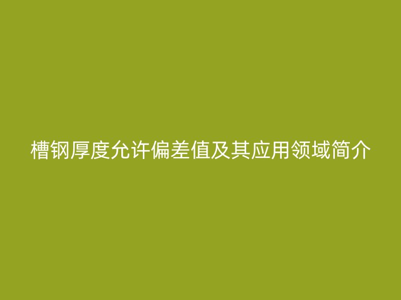 槽鋼厚度允許偏差值及其應(yīng)用領(lǐng)域簡(jiǎn)介