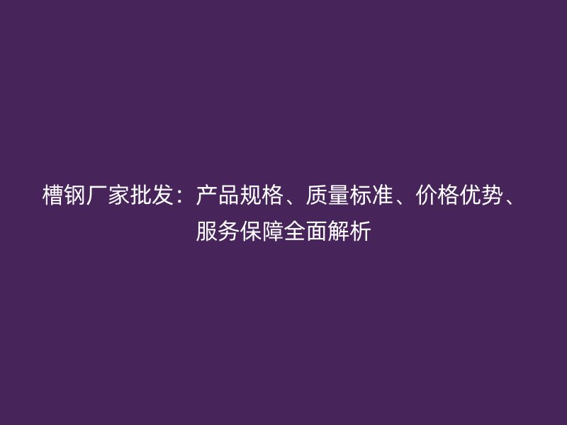 槽鋼廠家批發(fā)：產(chǎn)品規(guī)格、質(zhì)量標(biāo)準(zhǔn)、價(jià)格優(yōu)勢(shì)、服務(wù)保障全面解析