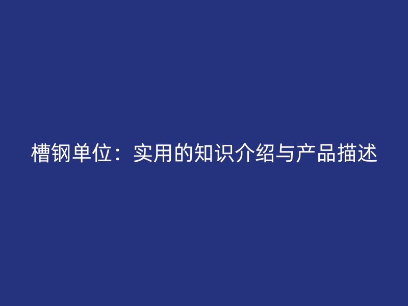 槽鋼單位：實(shí)用的知識介紹與產(chǎn)品描述