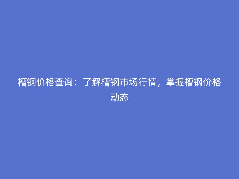 槽鋼價(jià)格查詢：了解槽鋼市場行情，掌握槽鋼價(jià)格動(dòng)態(tài)