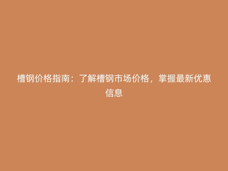 槽鋼價格指南：了解槽鋼市場價格，掌握最新優(yōu)惠信息