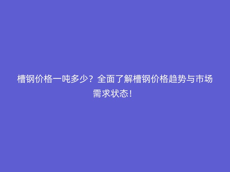 槽鋼價格一噸多少？全面了解槽鋼價格趨勢與市場需求狀態(tài)！