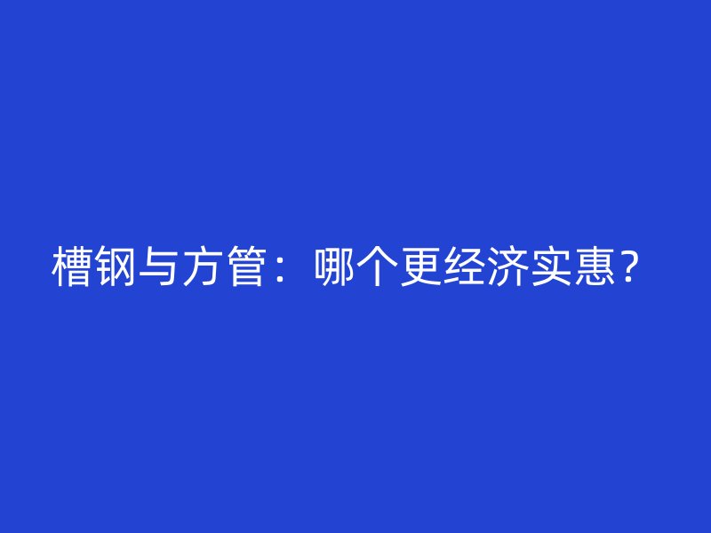 槽鋼與方管：哪個(gè)更經(jīng)濟(jì)實(shí)惠？