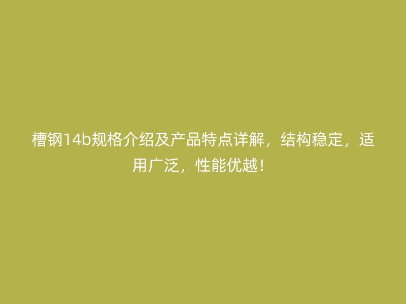 槽鋼14b規(guī)格介紹及產(chǎn)品特點(diǎn)詳解，結(jié)構(gòu)穩(wěn)定，適用廣泛，性能優(yōu)越！