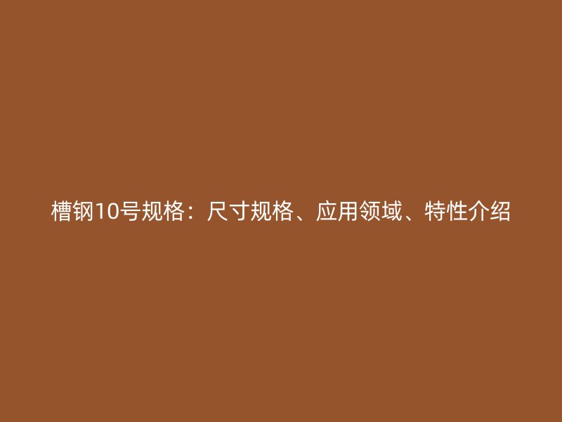 槽鋼10號(hào)規(guī)格：尺寸規(guī)格、應(yīng)用領(lǐng)域、特性介紹
