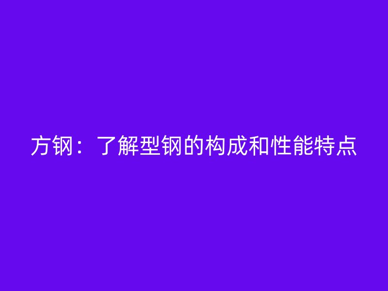 方鋼：了解型鋼的構(gòu)成和性能特點