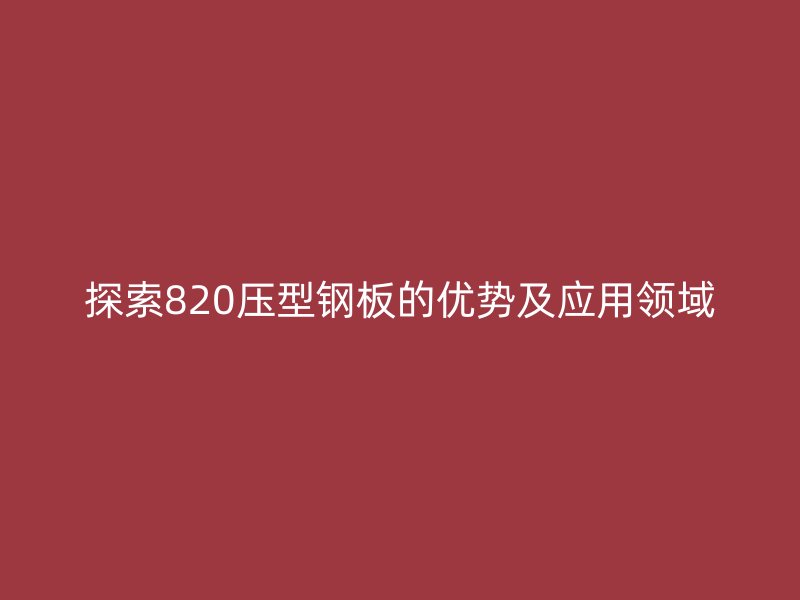 探索820壓型鋼板的優(yōu)勢(shì)及應(yīng)用領(lǐng)域