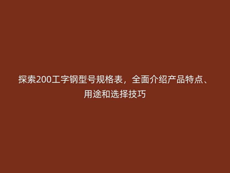 探索200工字鋼型號規(guī)格表，全面介紹產(chǎn)品特點、用途和選擇技巧