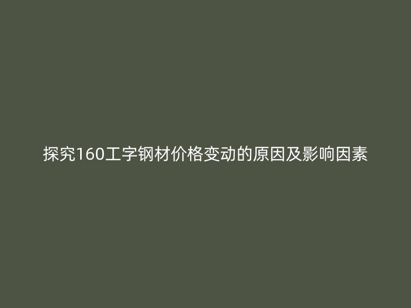 探究160工字鋼材價(jià)格變動(dòng)的原因及影響因素